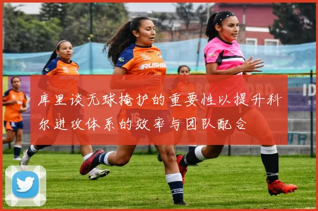 库里谈无球掩护的重要性以提升科尔进攻体系的效率与团队配合